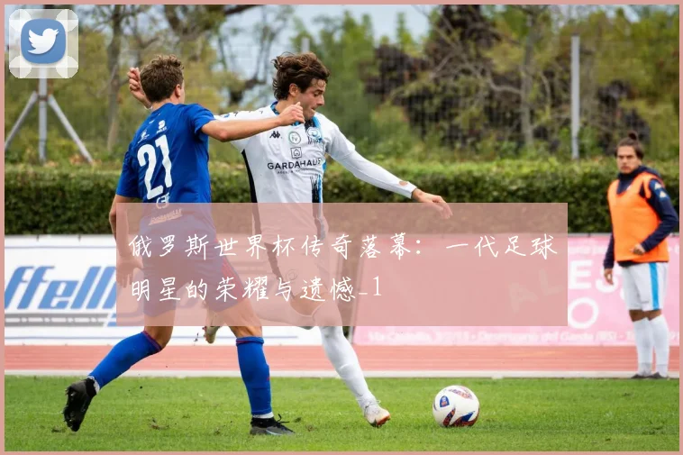 俄罗斯世界杯传奇落幕：一代足球明星的荣耀与遗憾_1
