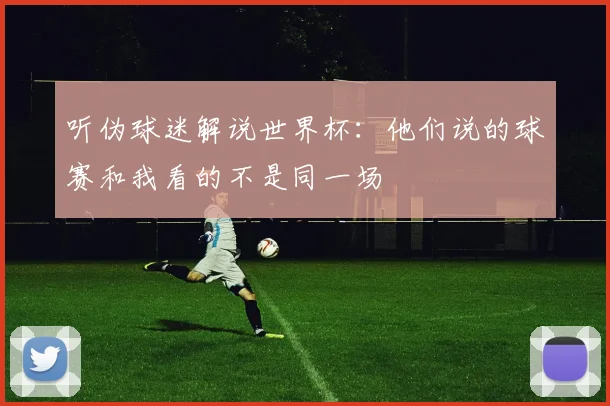 听伪球迷解说世界杯：他们说的球赛和我看的不是同一场